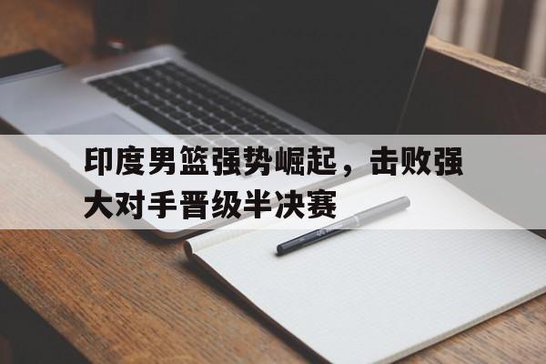随机印度男篮强势崛起,击败强大对手晋级半决赛