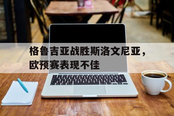 随机格鲁吉亚战胜斯洛文尼亚,欧预赛表现不佳的简单介绍
