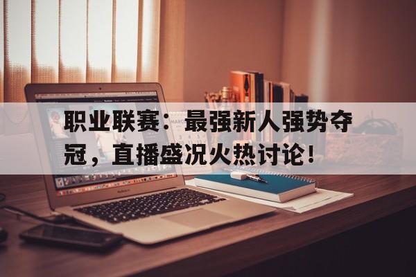 随机职业联赛:最强新人强势夺冠,直播盛况火热讨论!