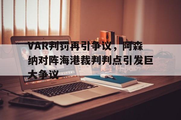 随机VAR判罚再引争议，阿森纳对阵海港裁判判点引发巨大争议