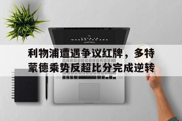 随机利物浦遭遇争议红牌，多特蒙德乘势反超比分完成逆转