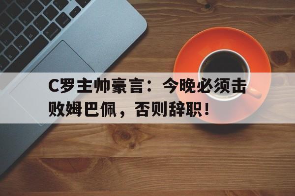 随机C罗主帅豪言:今晚必须击败姆巴佩,否则辞职!